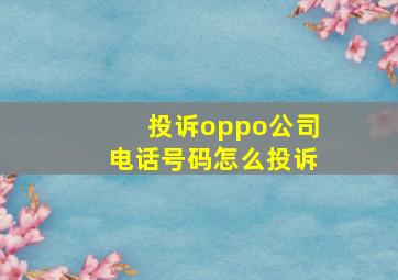 投诉oppo公司电话号码怎么投诉