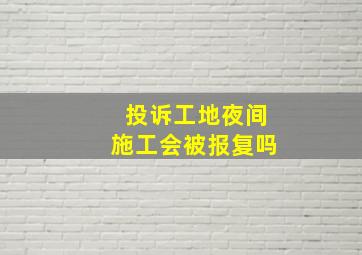 投诉工地夜间施工会被报复吗