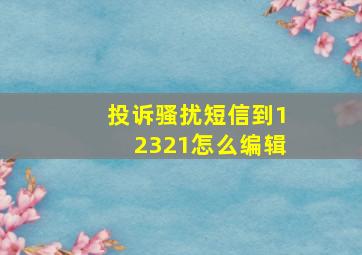 投诉骚扰短信到12321怎么编辑