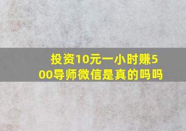 投资10元一小时赚500导师微信是真的吗吗