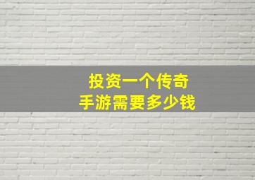 投资一个传奇手游需要多少钱