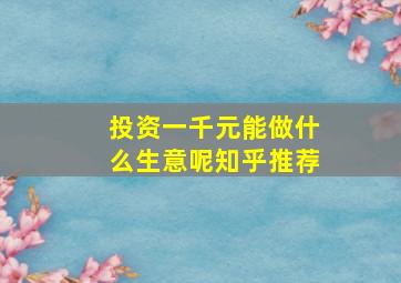 投资一千元能做什么生意呢知乎推荐