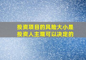 投资项目的风险大小是投资人主观可以决定的