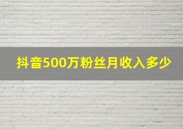 抖音500万粉丝月收入多少