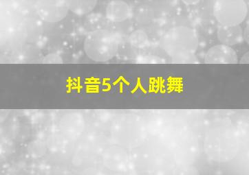 抖音5个人跳舞