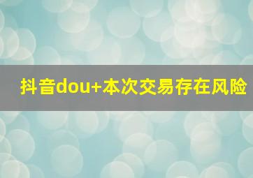 抖音dou+本次交易存在风险