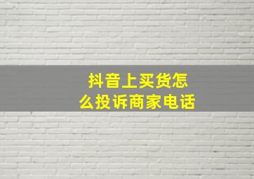 抖音上买货怎么投诉商家电话