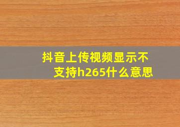 抖音上传视频显示不支持h265什么意思