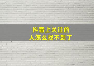 抖音上关注的人怎么找不到了