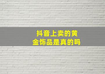 抖音上卖的黄金饰品是真的吗