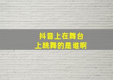 抖音上在舞台上跳舞的是谁啊