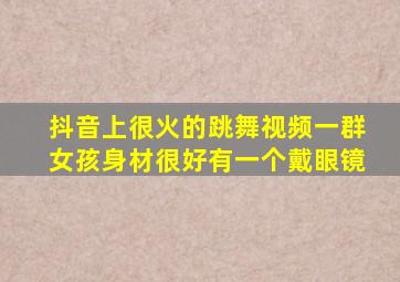 抖音上很火的跳舞视频一群女孩身材很好有一个戴眼镜