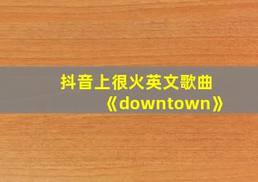 抖音上很火英文歌曲《downtown》