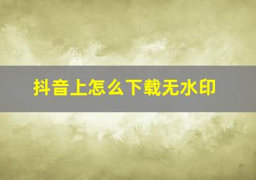 抖音上怎么下载无水印