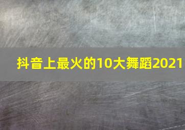 抖音上最火的10大舞蹈2021