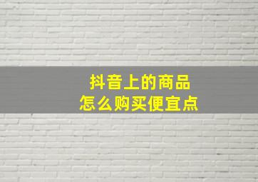 抖音上的商品怎么购买便宜点