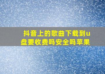 抖音上的歌曲下载到u盘要收费吗安全吗苹果