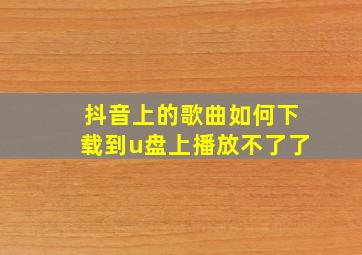 抖音上的歌曲如何下载到u盘上播放不了了