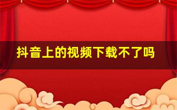 抖音上的视频下载不了吗