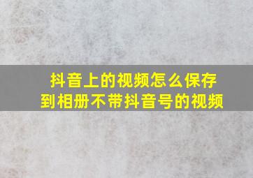 抖音上的视频怎么保存到相册不带抖音号的视频