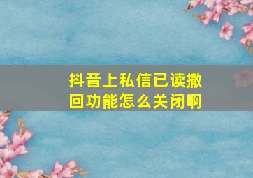 抖音上私信已读撤回功能怎么关闭啊