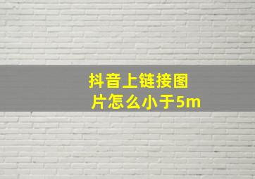 抖音上链接图片怎么小于5m