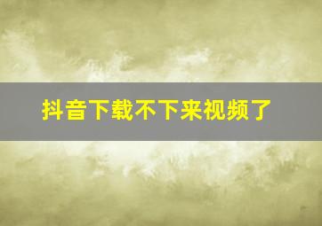 抖音下载不下来视频了