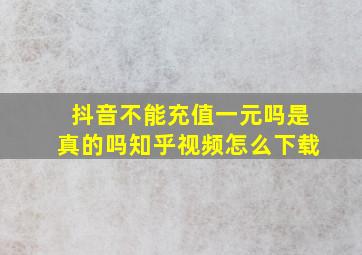 抖音不能充值一元吗是真的吗知乎视频怎么下载