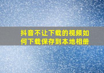 抖音不让下载的视频如何下载保存到本地相册