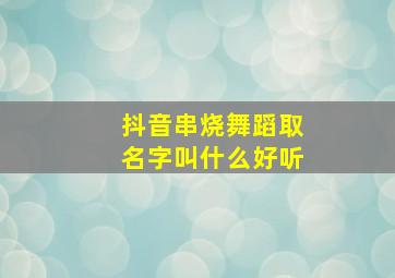 抖音串烧舞蹈取名字叫什么好听