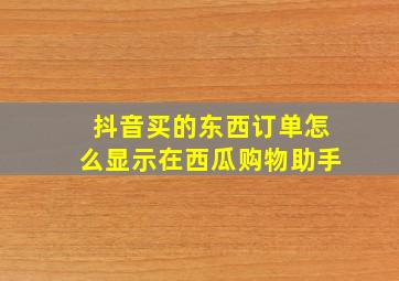 抖音买的东西订单怎么显示在西瓜购物助手