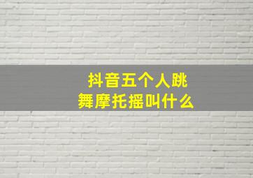 抖音五个人跳舞摩托摇叫什么