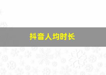 抖音人均时长