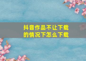 抖音作品不让下载的情况下怎么下载