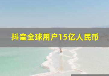 抖音全球用户15亿人民币