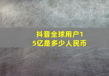 抖音全球用户15亿是多少人民币