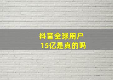 抖音全球用户15亿是真的吗