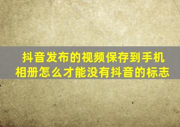 抖音发布的视频保存到手机相册怎么才能没有抖音的标志