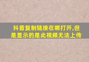 抖音复制链接在哪打开,但是显示的是此视频无法上传