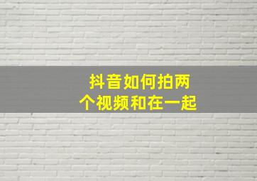 抖音如何拍两个视频和在一起