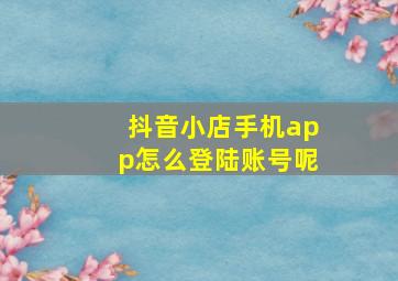 抖音小店手机app怎么登陆账号呢