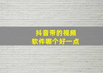 抖音带的视频软件哪个好一点