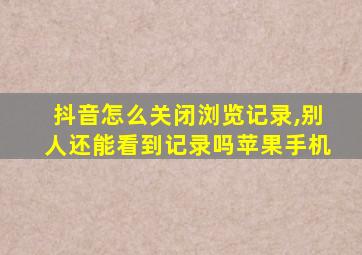 抖音怎么关闭浏览记录,别人还能看到记录吗苹果手机