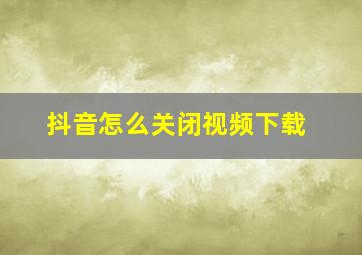 抖音怎么关闭视频下载