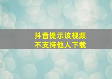 抖音提示该视频不支持他人下载