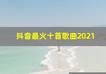 抖音最火十首歌曲2021