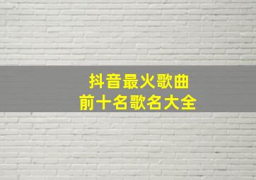 抖音最火歌曲前十名歌名大全