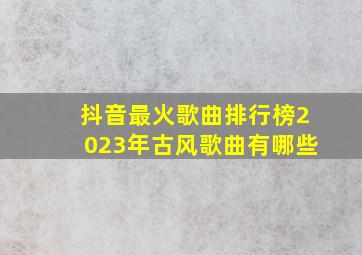 抖音最火歌曲排行榜2023年古风歌曲有哪些