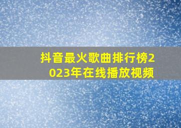 抖音最火歌曲排行榜2023年在线播放视频