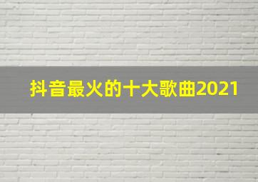 抖音最火的十大歌曲2021